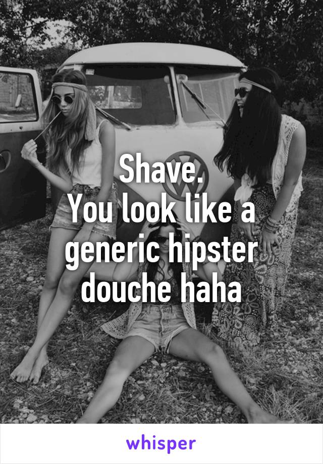 Shave.
You look like a generic hipster douche haha