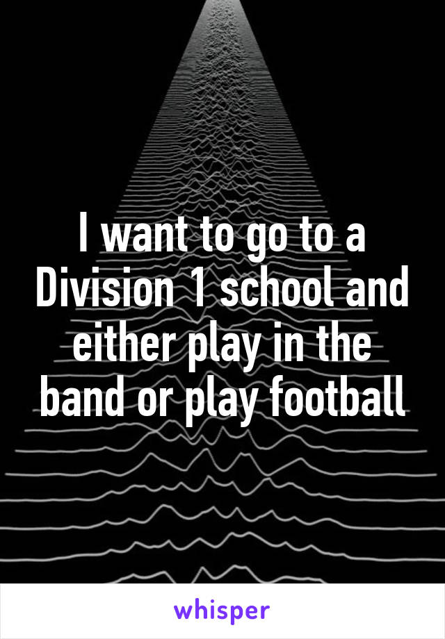 I want to go to a Division 1 school and either play in the band or play football