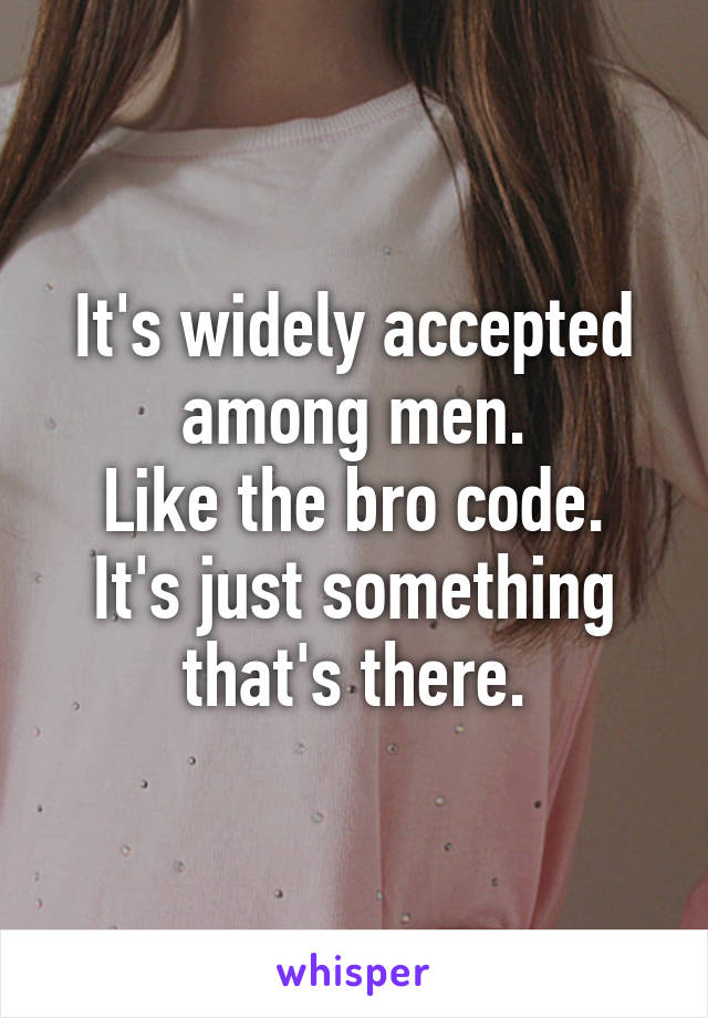 It's widely accepted among men.
Like the bro code.
It's just something that's there.