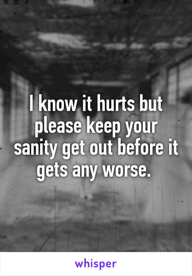 I know it hurts but please keep your sanity get out before it gets any worse. 