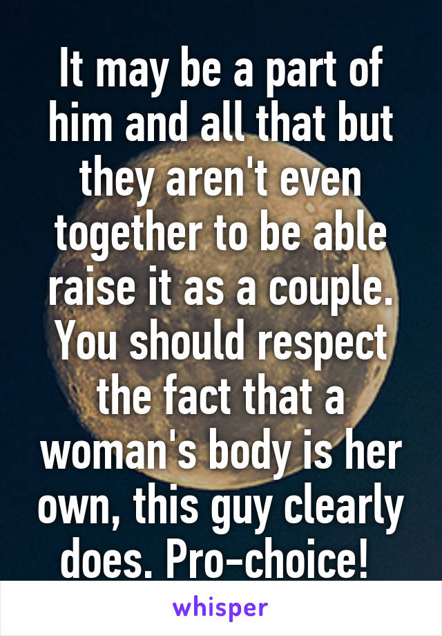 It may be a part of him and all that but they aren't even together to be able raise it as a couple. You should respect the fact that a woman's body is her own, this guy clearly does. Pro-choice! 