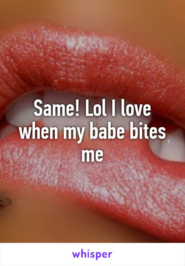 Same! Lol I love when my babe bites me