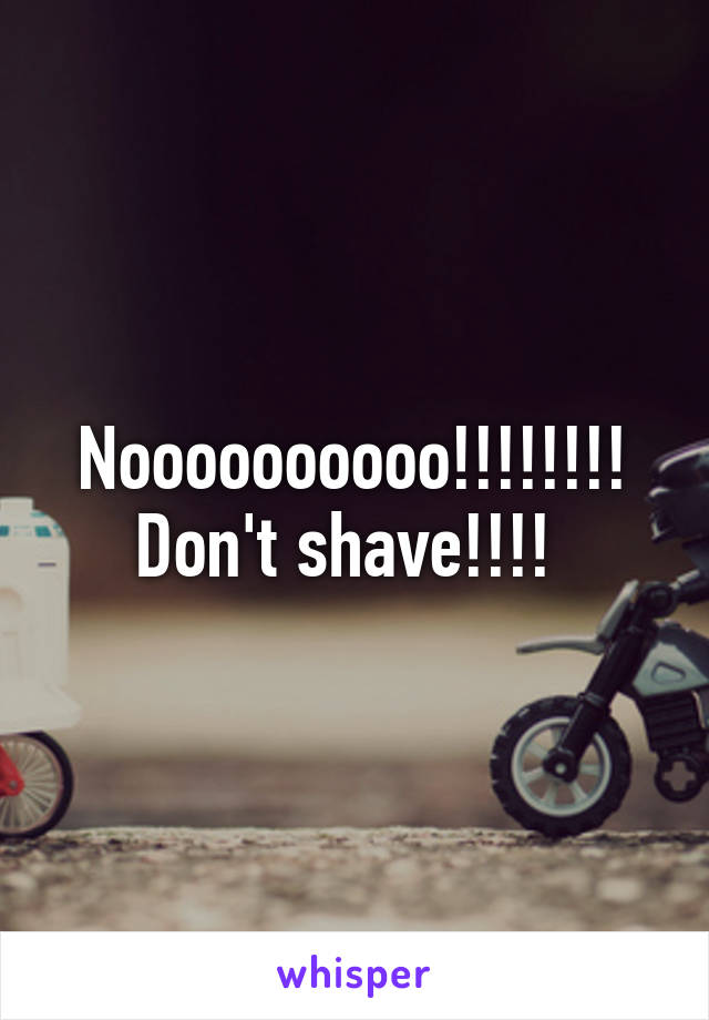 Noooooooooo!!!!!!!! Don't shave!!!! 