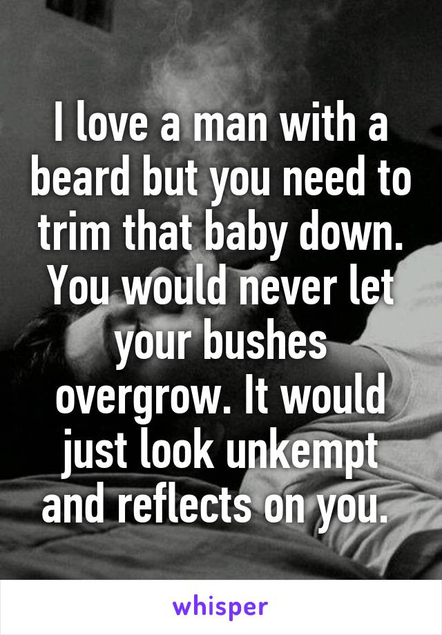 I love a man with a beard but you need to trim that baby down. You would never let your bushes overgrow. It would just look unkempt and reflects on you. 