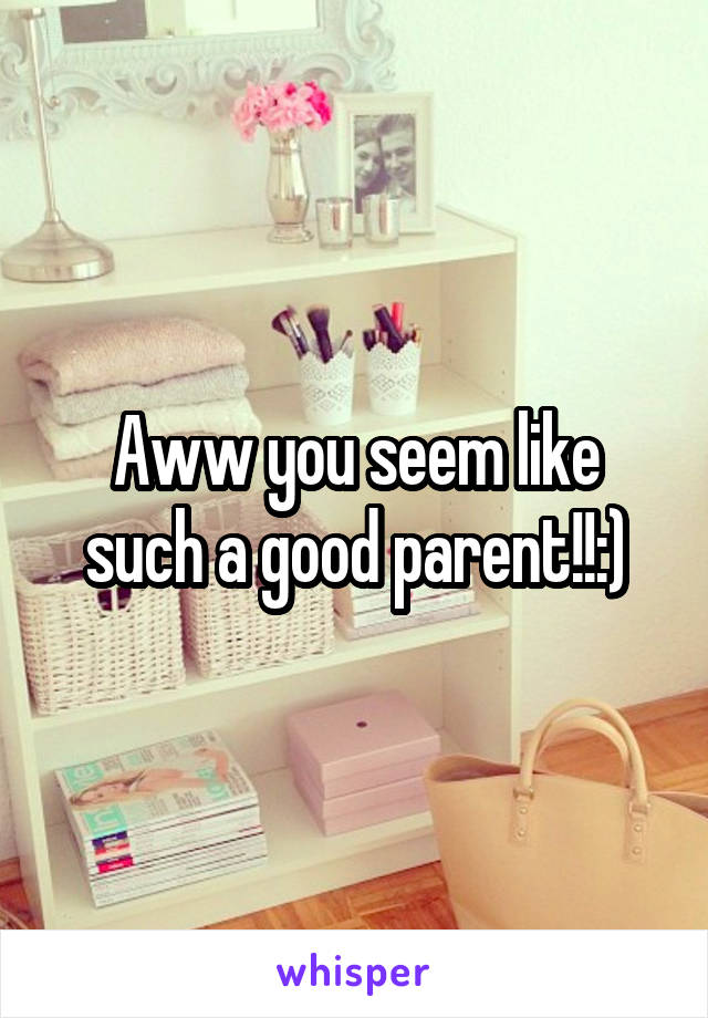 Aww you seem like such a good parent!!:)