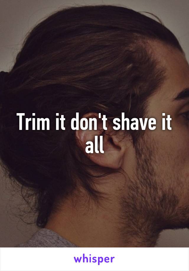 Trim it don't shave it all