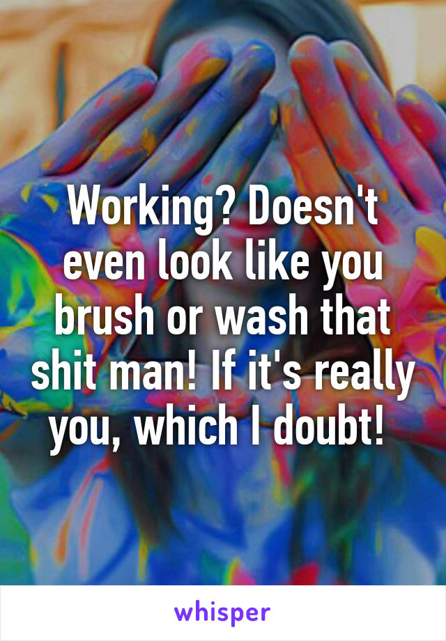 Working? Doesn't even look like you brush or wash that shit man! If it's really you, which I doubt! 