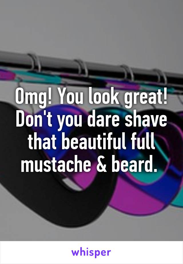 Omg! You look great! Don't you dare shave that beautiful full mustache & beard. 