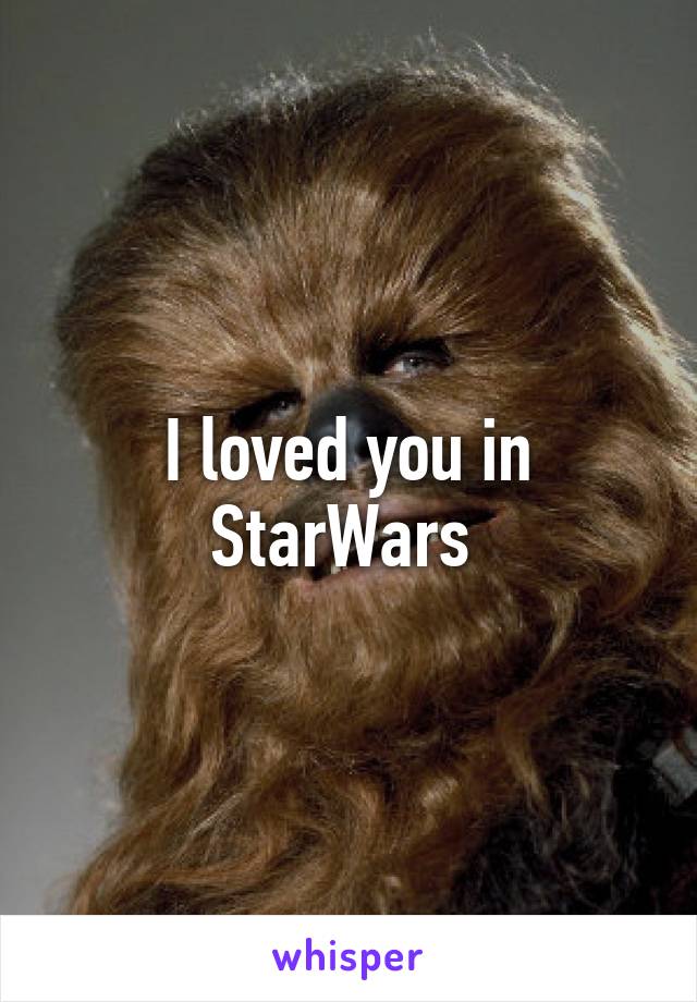 I loved you in StarWars 