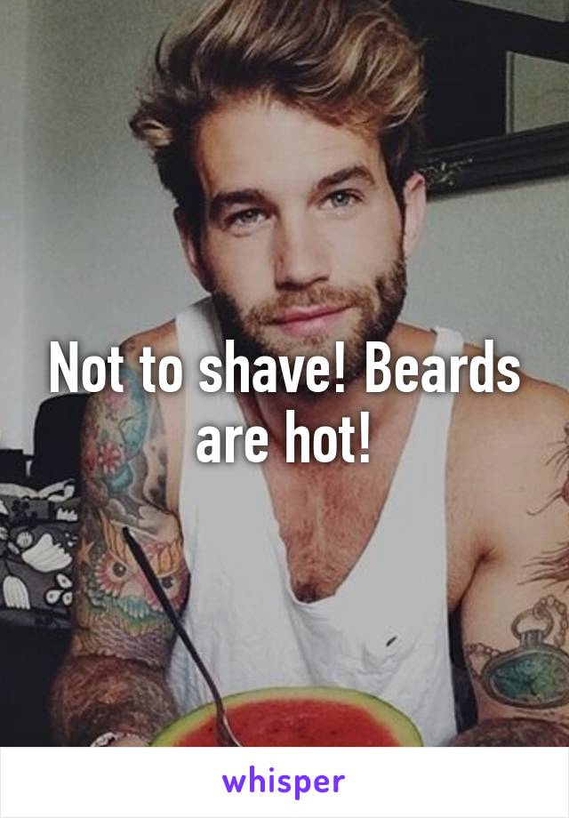 Not to shave! Beards are hot!