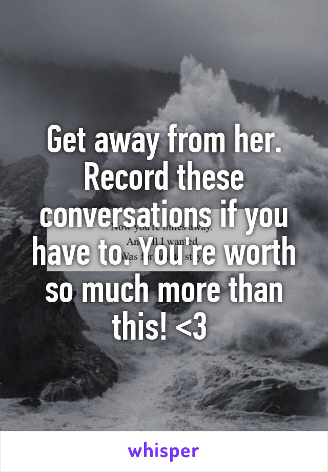 Get away from her. Record these conversations if you have to. You're worth so much more than this! <3 