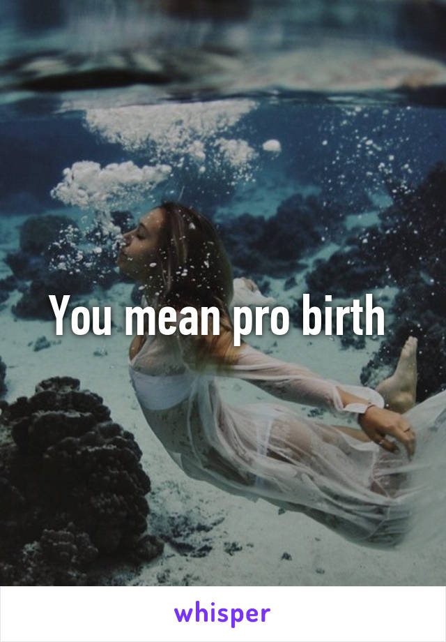 You mean pro birth 