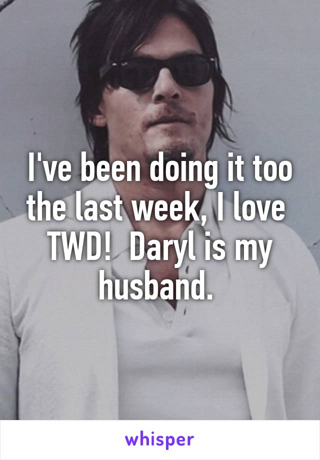 I've been doing it too the last week, I love  TWD!  Daryl is my husband. 