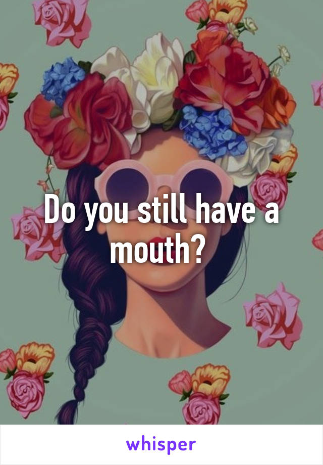 Do you still have a mouth? 