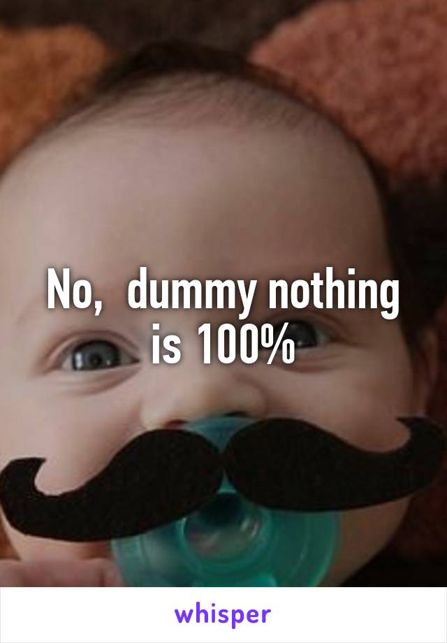 No,  dummy nothing is 100%