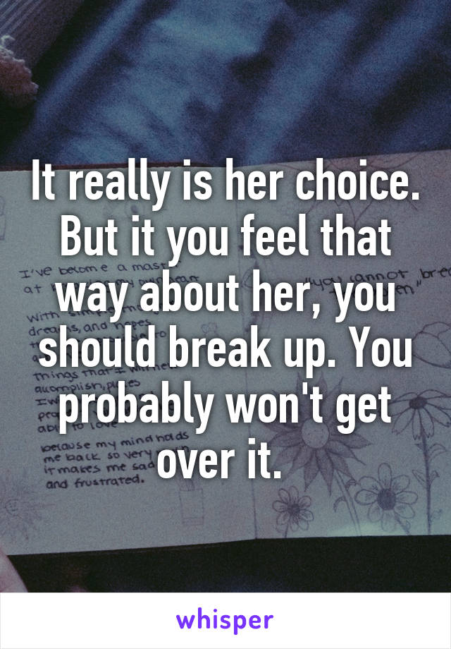 It really is her choice. But it you feel that way about her, you should break up. You probably won't get over it. 
