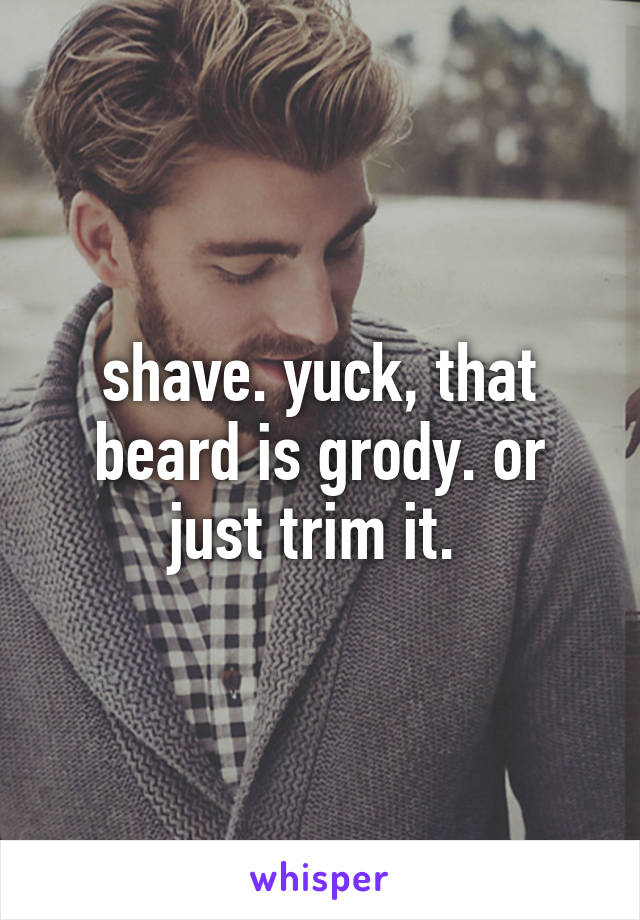 shave. yuck, that beard is grody. or just trim it. 