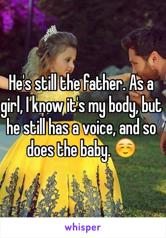 He's still the father. As a girl, I know it's my body, but he still has a voice, and so does the baby. ☺️