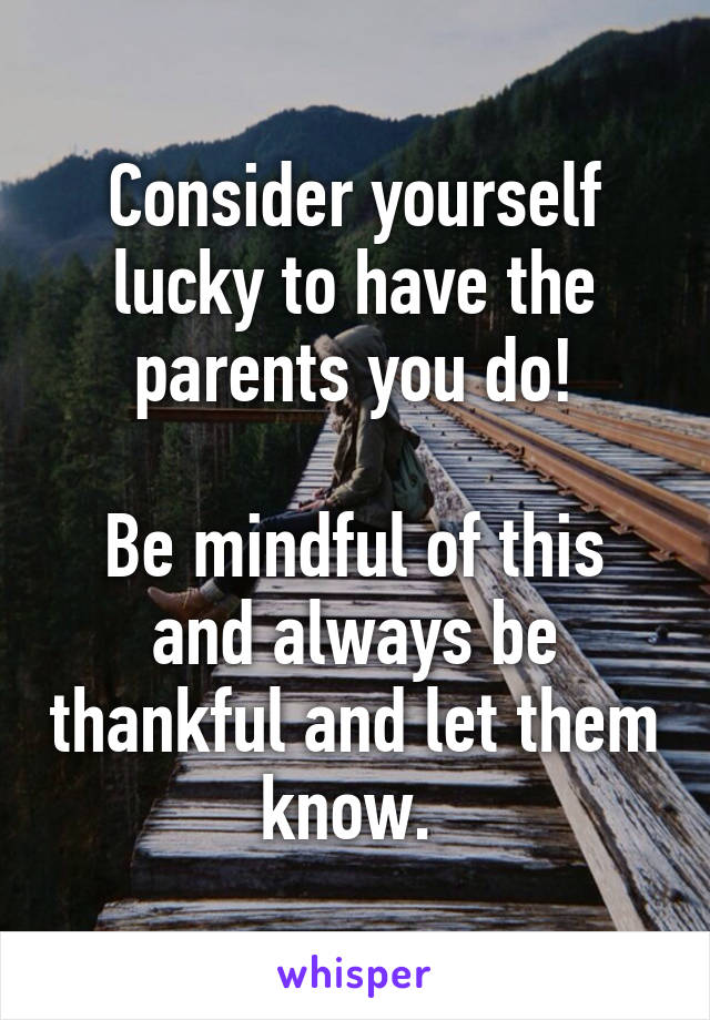 Consider yourself lucky to have the parents you do!

Be mindful of this and always be thankful and let them know. 