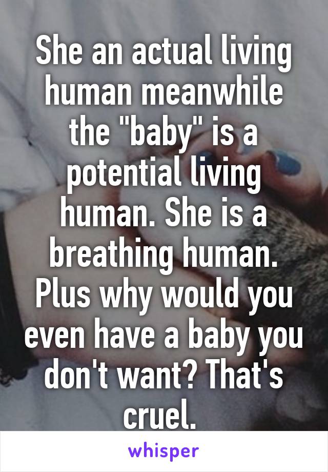 She an actual living human meanwhile the "baby" is a potential living human. She is a breathing human. Plus why would you even have a baby you don't want? That's cruel. 