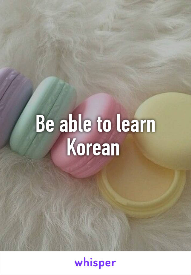 Be able to learn Korean 