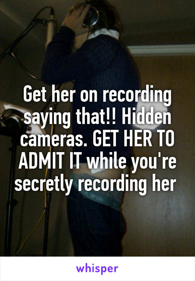 Get her on recording saying that!! Hidden cameras. GET HER TO ADMIT IT while you're secretly recording her 