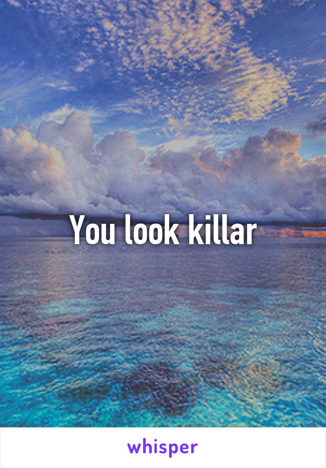 You look killar