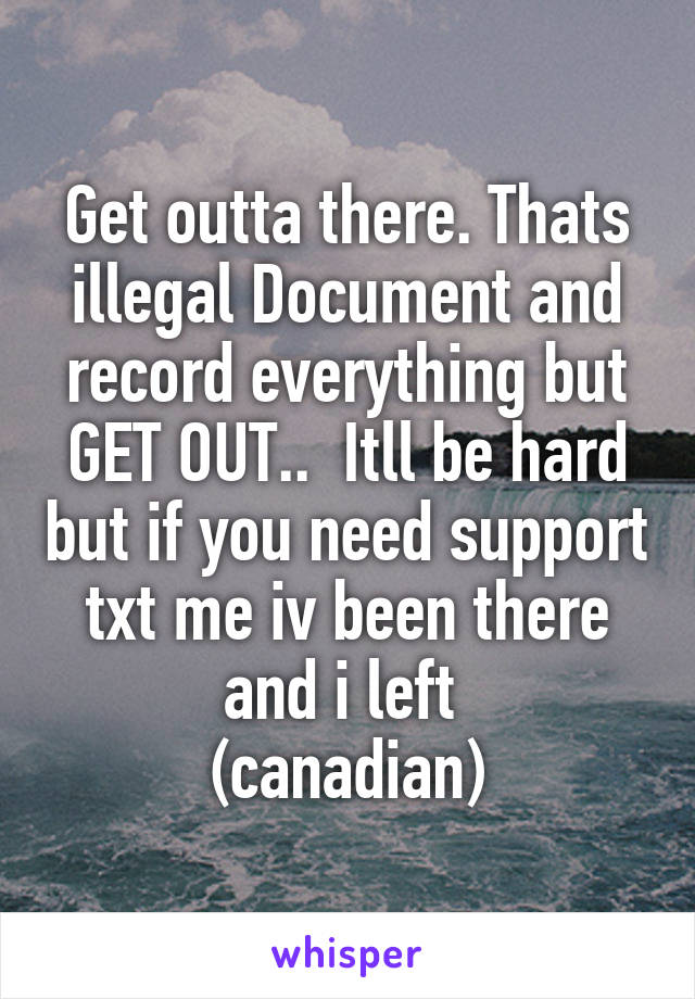 Get outta there. Thats illegal Document and record everything but GET OUT..  Itll be hard but if you need support txt me iv been there and i left 
(canadian)