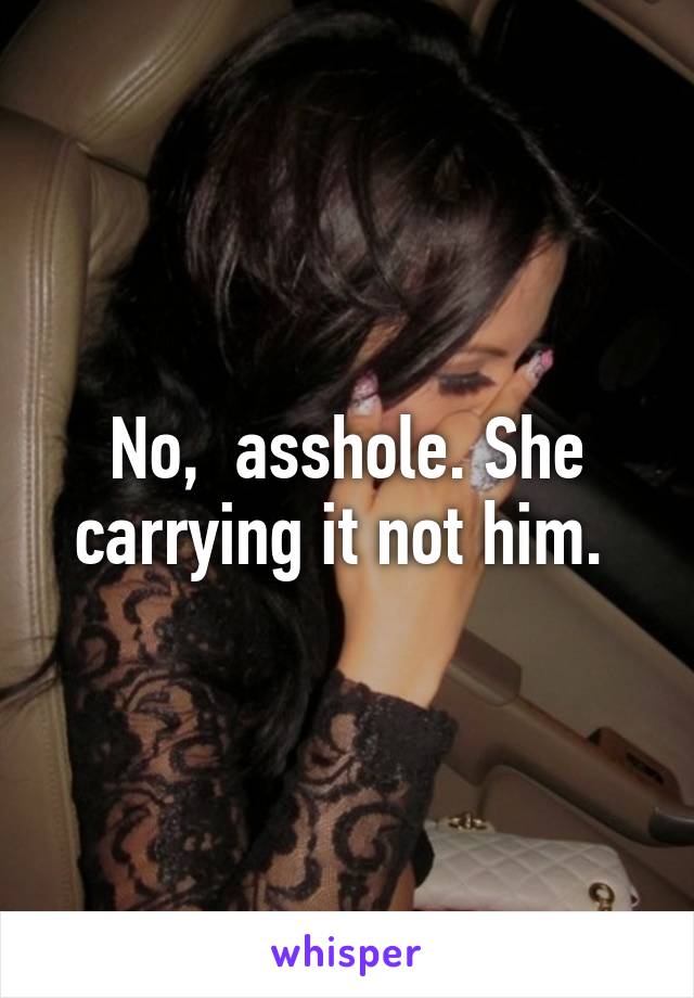 No,  asshole. She carrying it not him. 