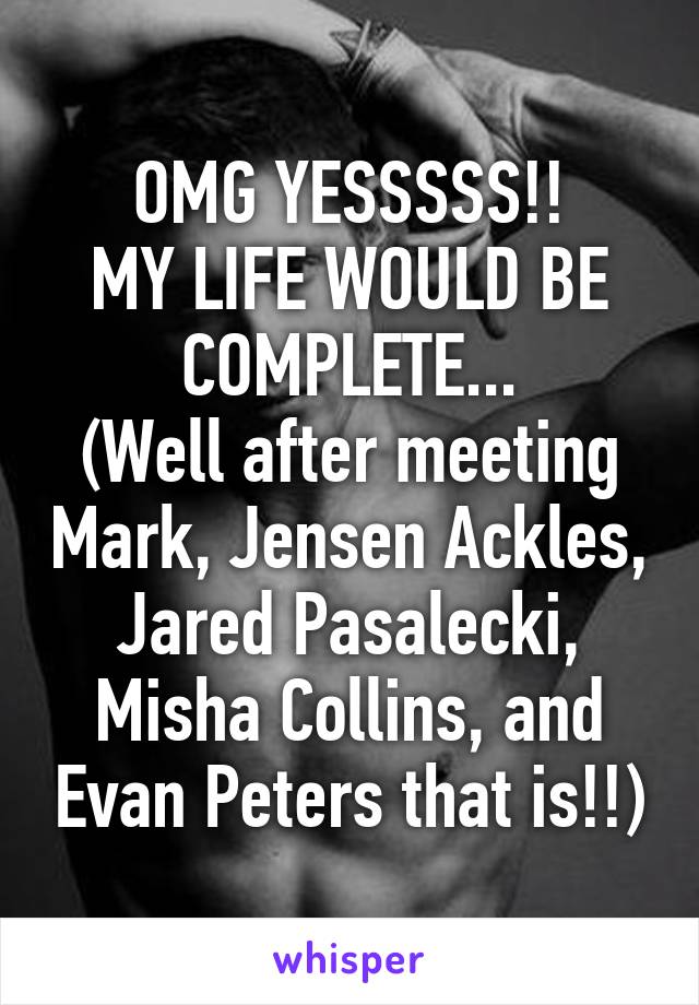 OMG YESSSSS!!
MY LIFE WOULD BE COMPLETE...
(Well after meeting Mark, Jensen Ackles, Jared Pasalecki, Misha Collins, and Evan Peters that is!!)