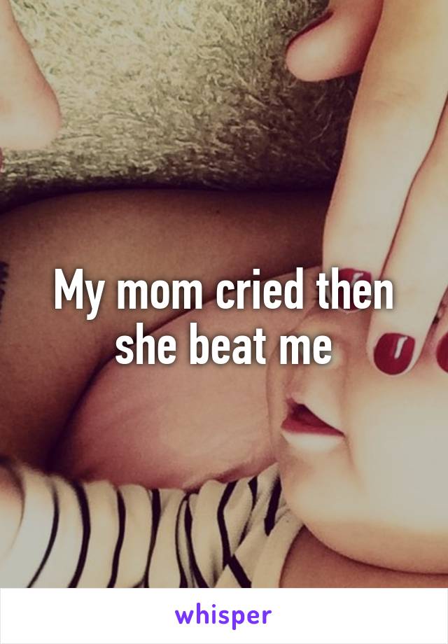 My mom cried then she beat me