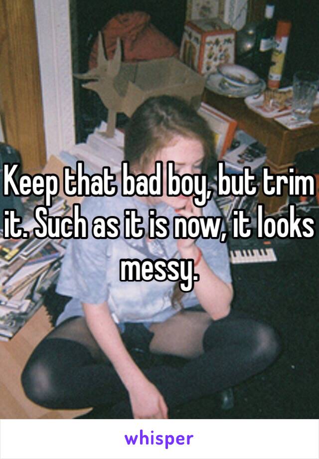 Keep that bad boy, but trim it. Such as it is now, it looks messy.