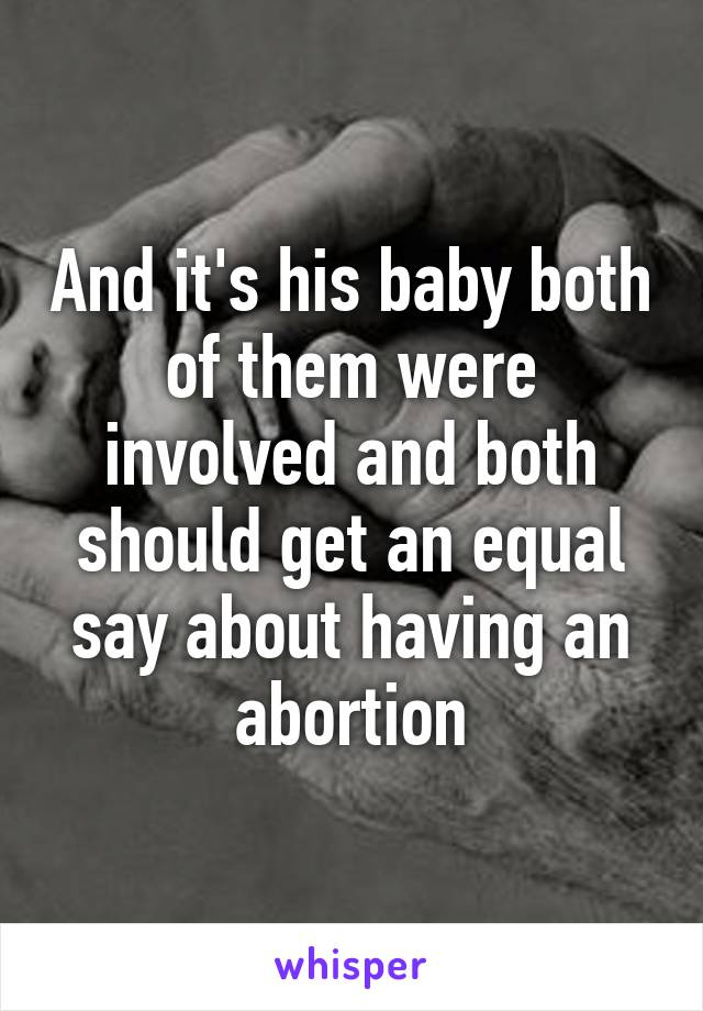And it's his baby both of them were involved and both should get an equal say about having an abortion