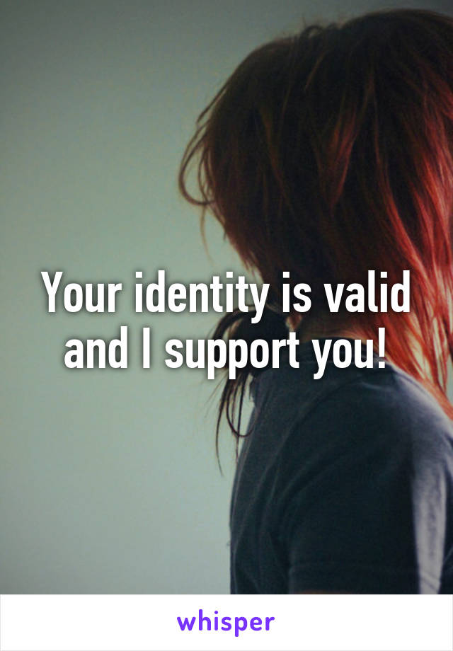 Your identity is valid and I support you!