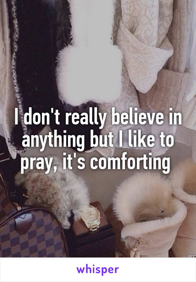 I don't really believe in anything but I like to pray, it's comforting 