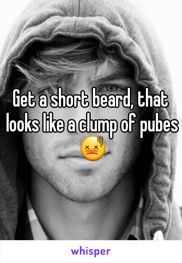 Get a short beard, that looks like a clump of pubes 😖