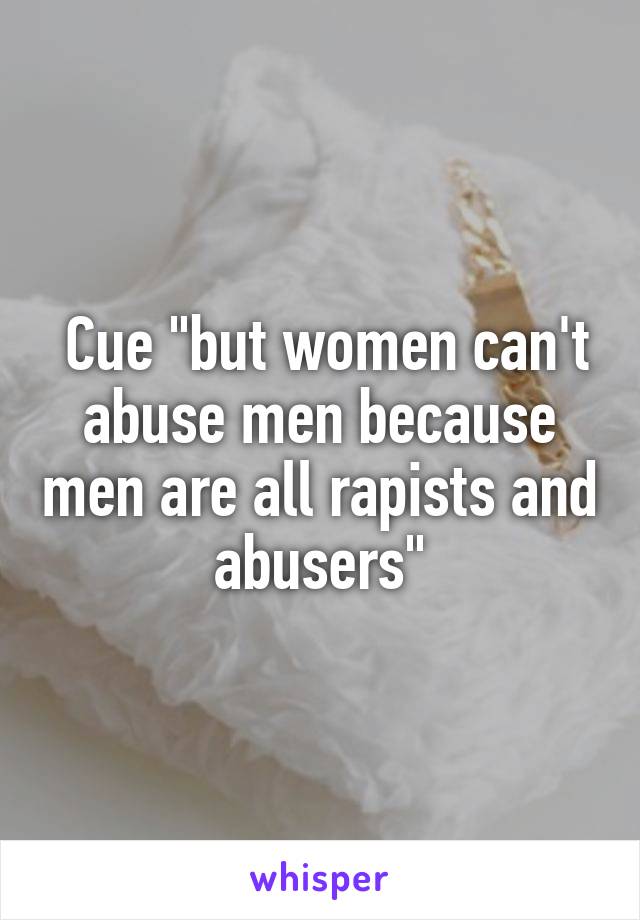  Cue "but women can't abuse men because men are all rapists and abusers"