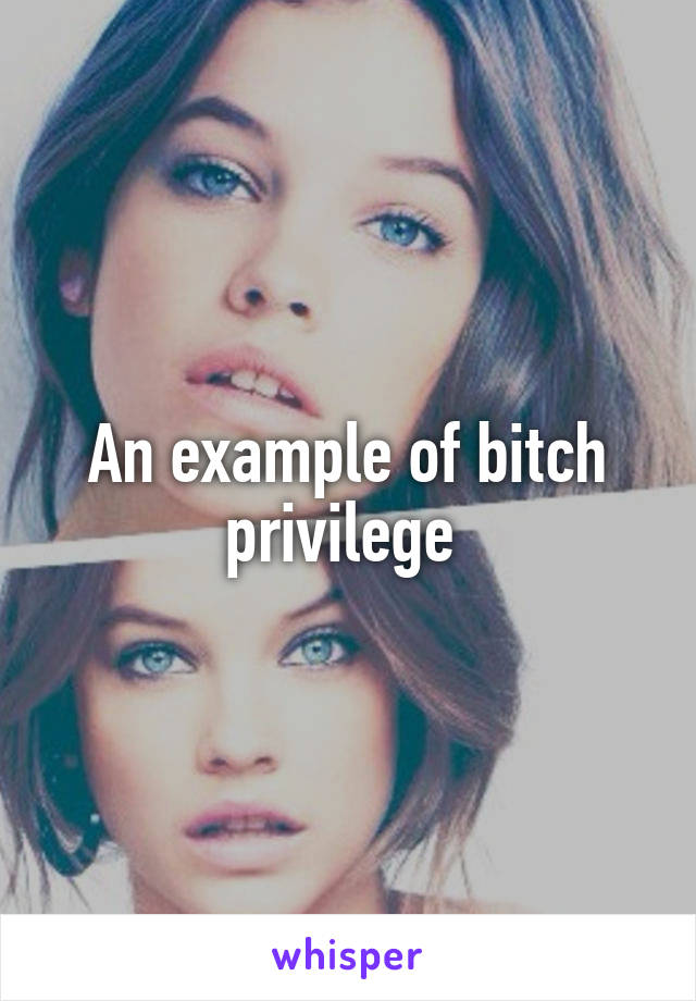 An example of bitch privilege 