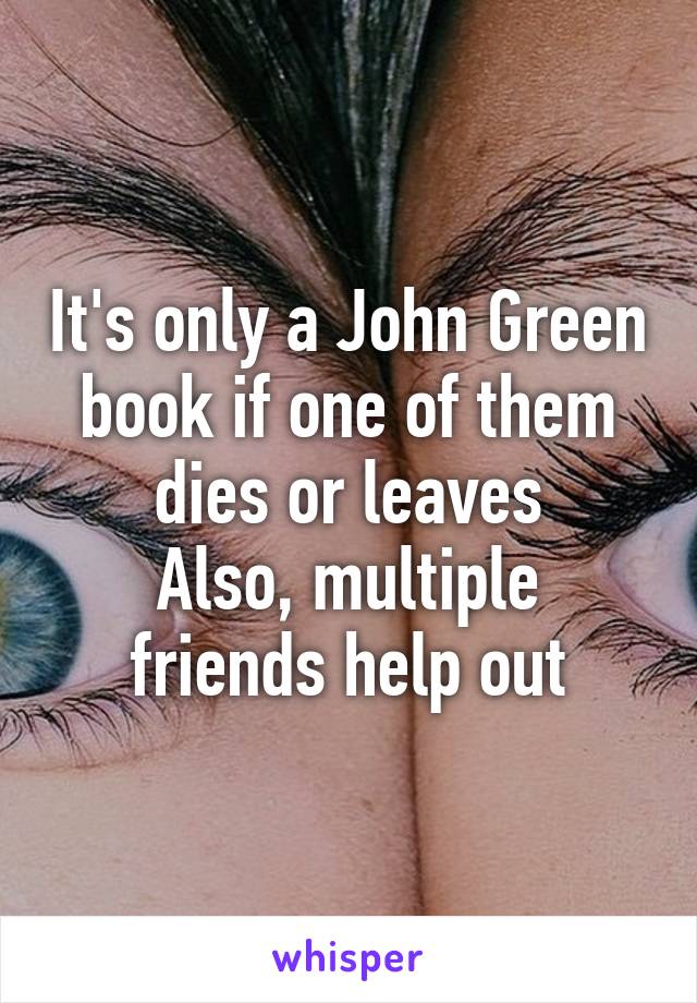 It's only a John Green book if one of them dies or leaves
Also, multiple friends help out