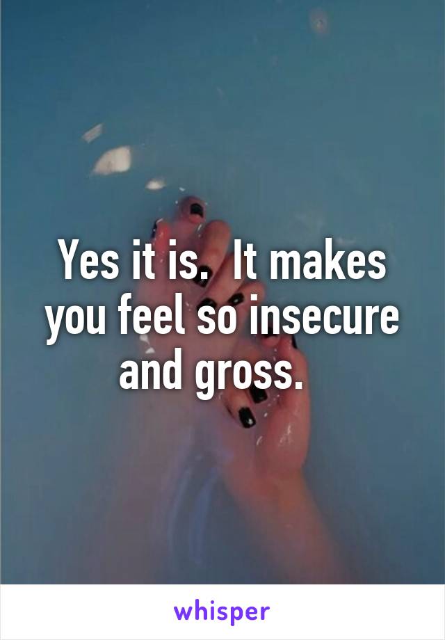 Yes it is.  It makes you feel so insecure and gross.  