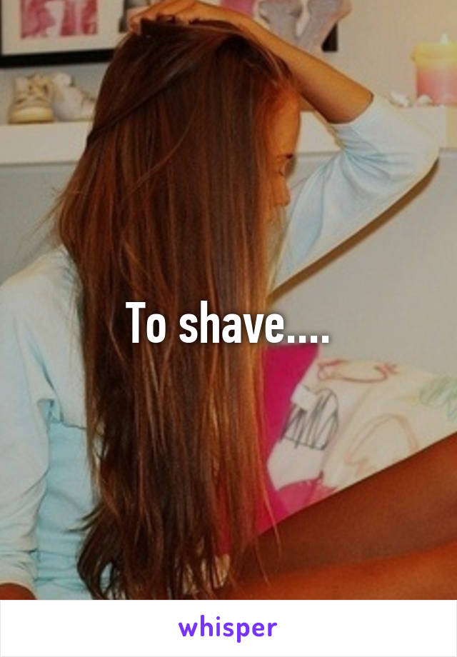 To shave....