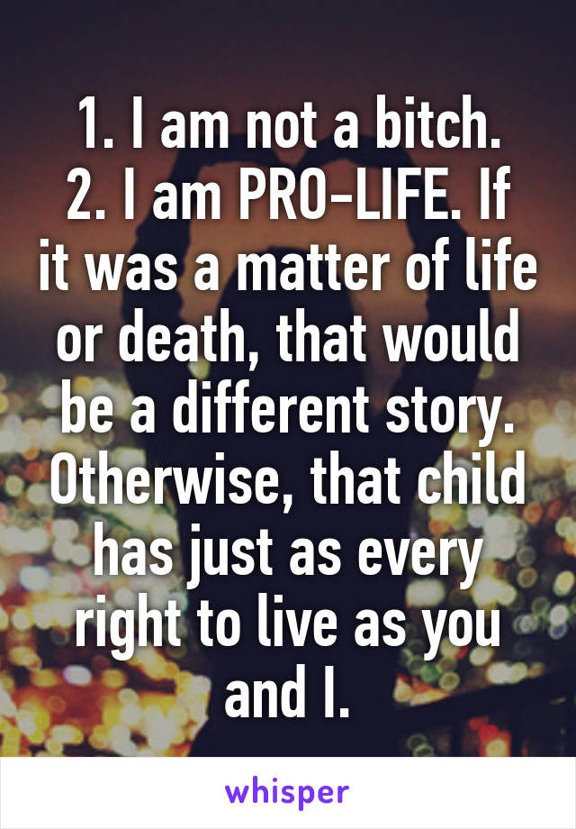 1. I am not a bitch.
2. I am PRO-LIFE. If it was a matter of life or death, that would be a different story. Otherwise, that child has just as every right to live as you and I.