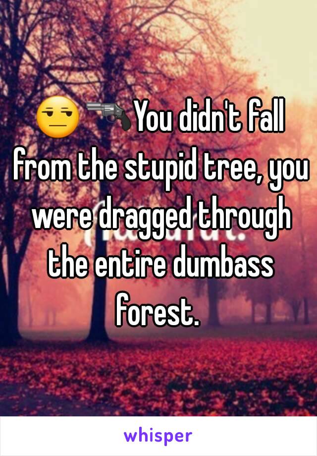 😒🔫You didn't fall from the stupid tree, you were dragged through the entire dumbass forest. 