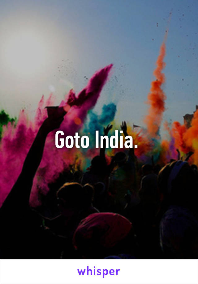 Goto India. 