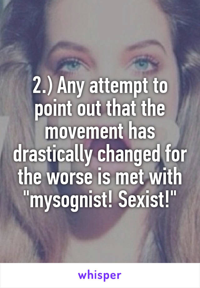 2.) Any attempt to point out that the movement has drastically changed for the worse is met with "mysognist! Sexist!"