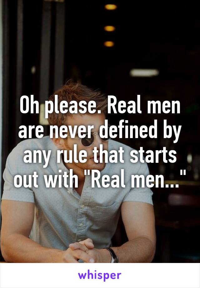 Oh please. Real men are never defined by any rule that starts out with "Real men..."