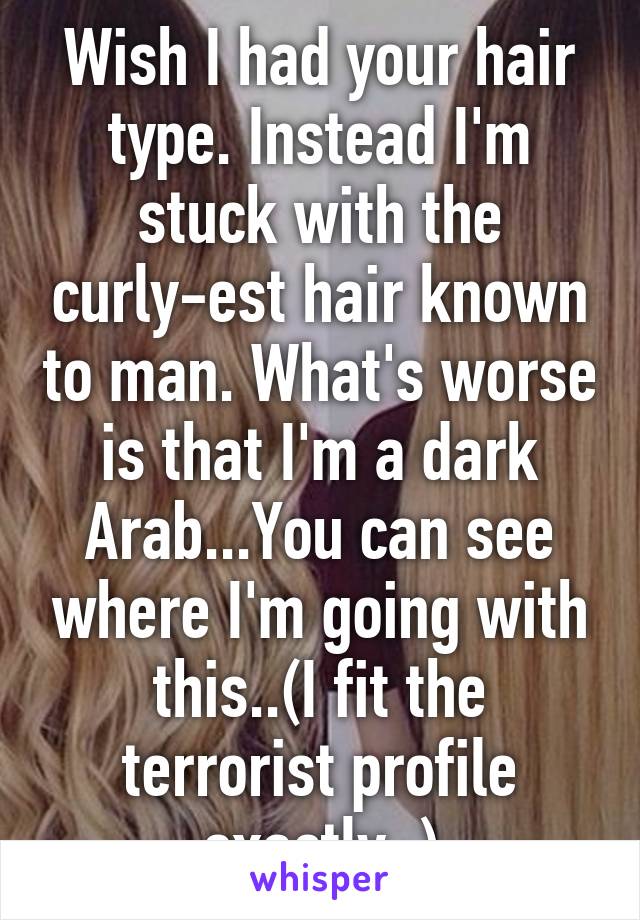 Wish I had your hair type. Instead I'm stuck with the curly-est hair known to man. What's worse is that I'm a dark Arab...You can see where I'm going with this..(I fit the terrorist profile exactly..)