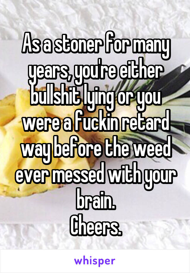 As a stoner for many years, you're either bullshit lying or you were a fuckin retard way before the weed ever messed with your brain.
Cheers.