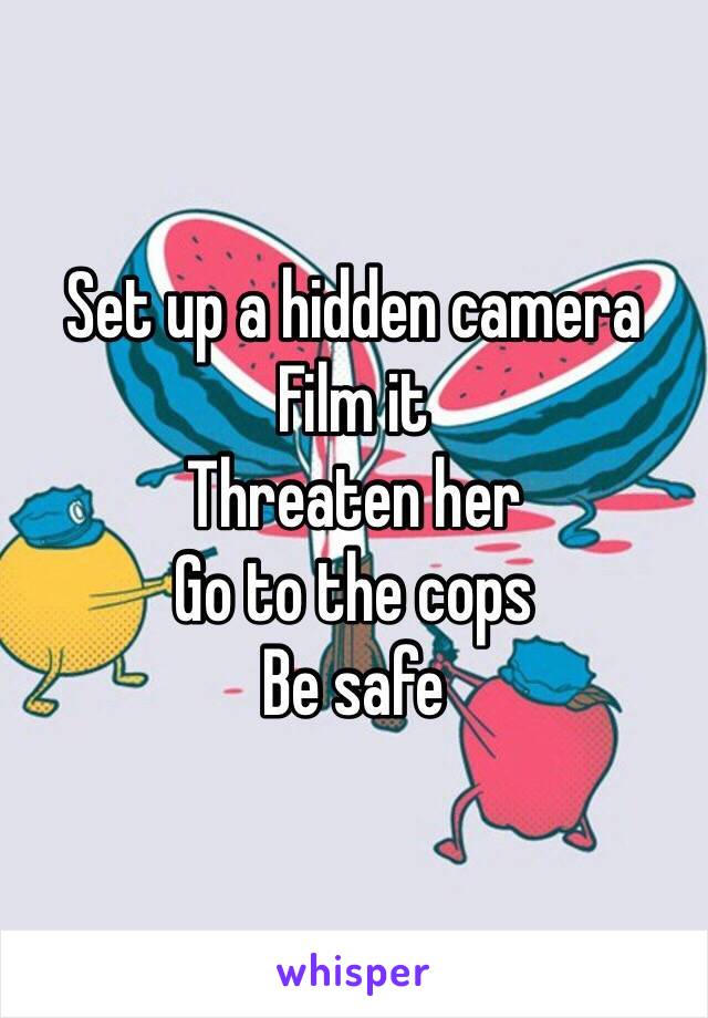 Set up a hidden camera 
Film it 
Threaten her 
Go to the cops
Be safe 