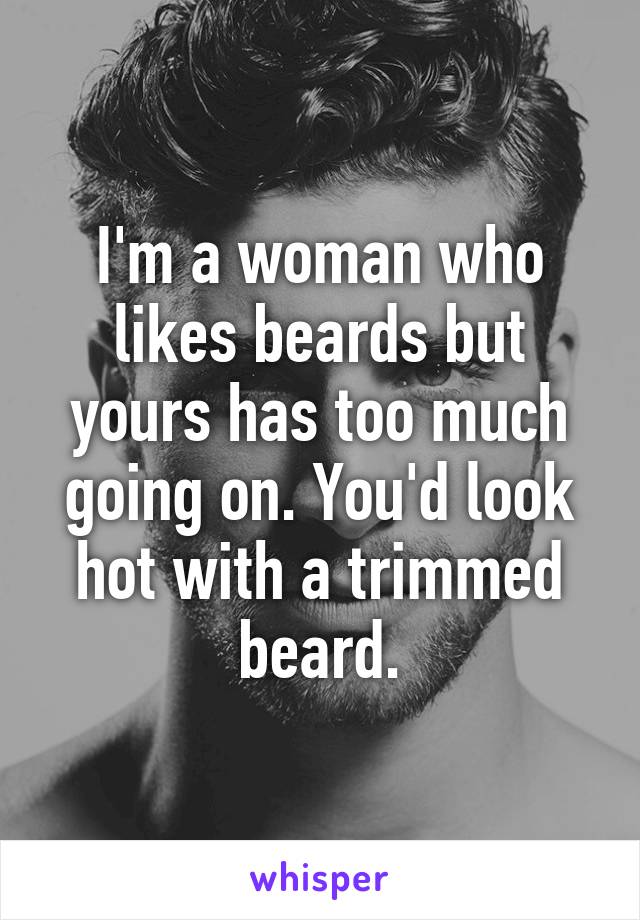 I'm a woman who likes beards but yours has too much going on. You'd look hot with a trimmed beard.